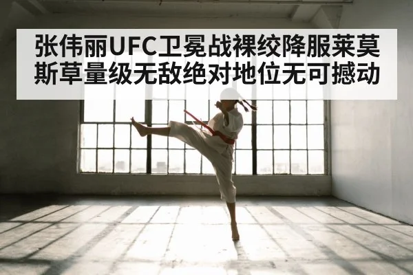 张伟丽UFC卫冕战裸绞降服莱莫斯草量级无敌绝对地位无可撼动