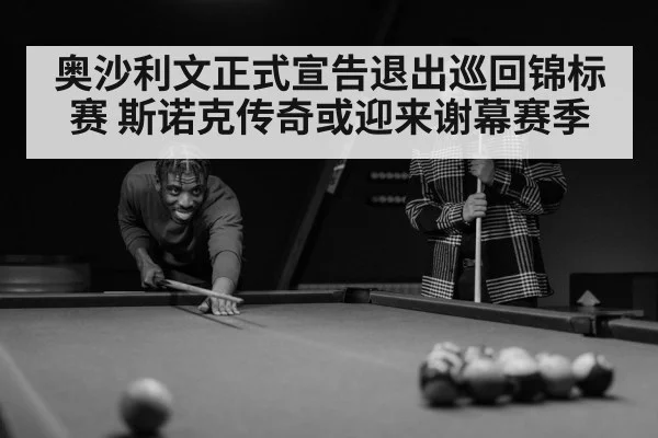 奥沙利文正式宣告退出巡回锦标赛 斯诺克传奇或迎来谢幕赛季