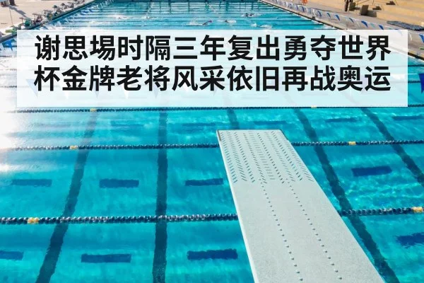 谢思埸时隔三年复出勇夺世界杯金牌老将风采依旧再战奥运