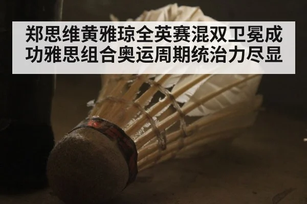 郑思维黄雅琼全英赛混双卫冕成功雅思组合奥运周期统治力尽显